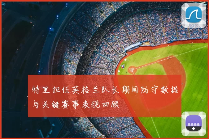 特里担任英格兰队长期间防守数据与关键赛事表现回顾