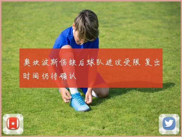 奥坎波斯伤缺后球队进攻受限 复出时间仍待确认