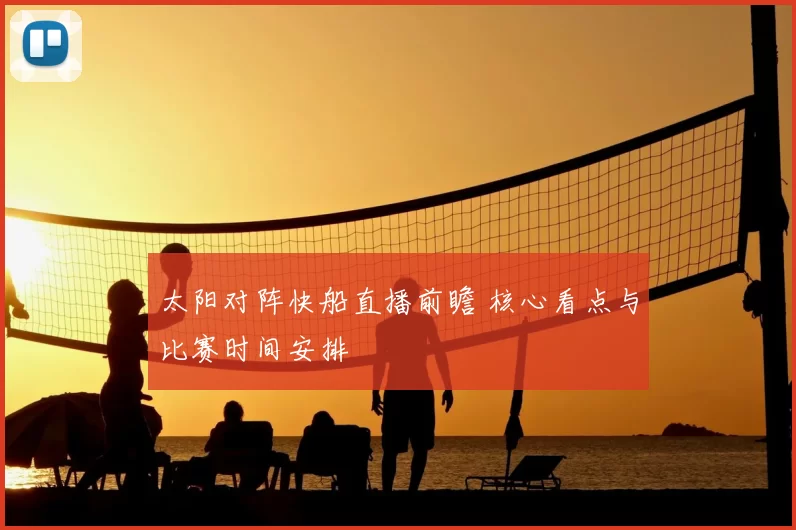 太阳对阵快船直播前瞻 核心看点与比赛时间安排