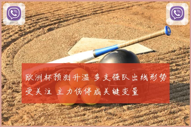 欧洲杯预测升温 多支强队出线形势受关注 主力伤停成关键变量