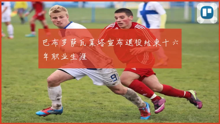 巴布罗萨瓦莱塔宣布退役结束十六年职业生涯