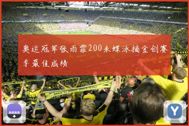 奥运冠军张雨霏200米蝶泳摘金创赛季最佳成绩