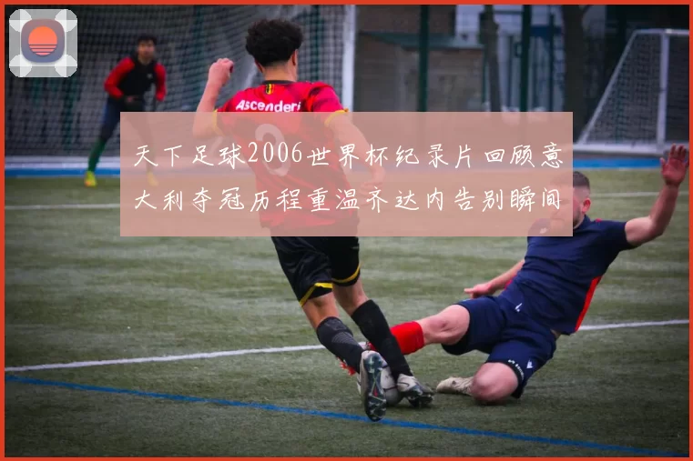 天下足球2006世界杯纪录片回顾意大利夺冠历程重温齐达内告别瞬间