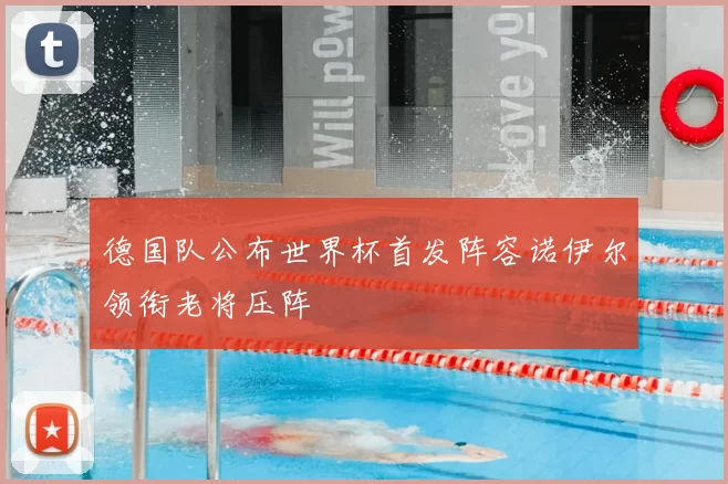 德国队公布世界杯首发阵容诺伊尔领衔老将压阵