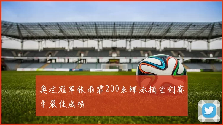 奥运冠军张雨霏200米蝶泳摘金创赛季最佳成绩