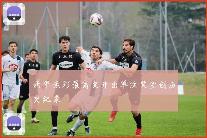西甲竞彩最高奖开出单注奖金创历史纪录