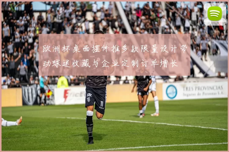 欧洲杯桌面摆件推多款限量设计带动球迷收藏与企业定制订单增长