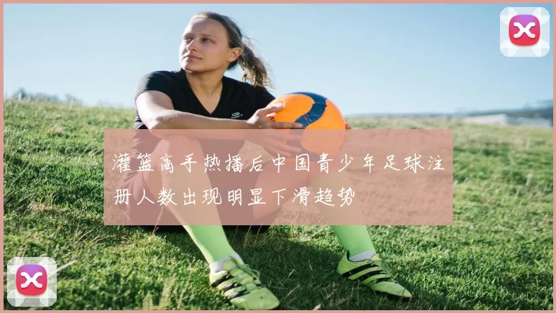 灌篮高手热播后中国青少年足球注册人数出现明显下滑趋势
