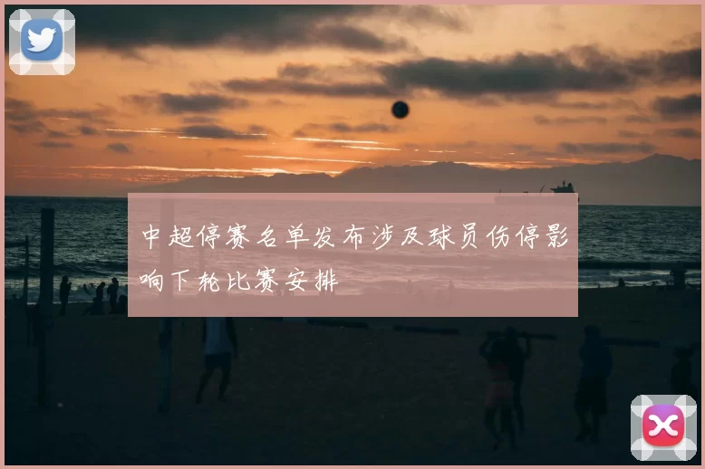 中超停赛名单发布涉及球员伤停影响下轮比赛安排