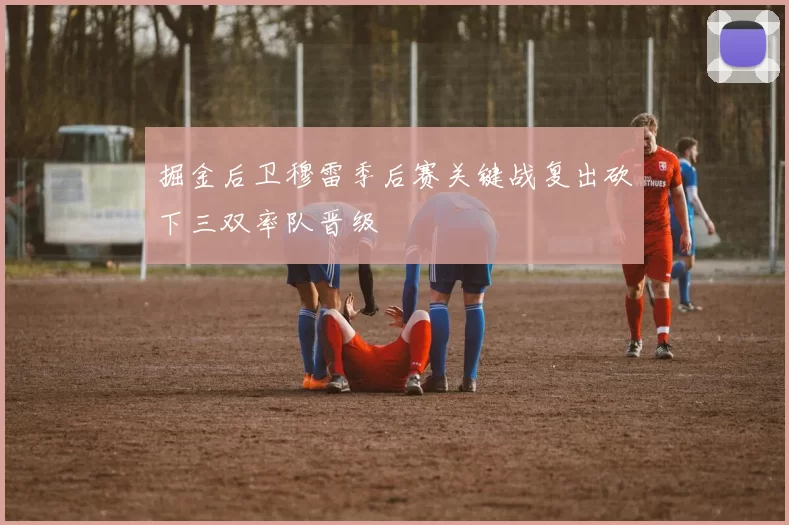 掘金后卫穆雷季后赛关键战复出砍下三双率队晋级