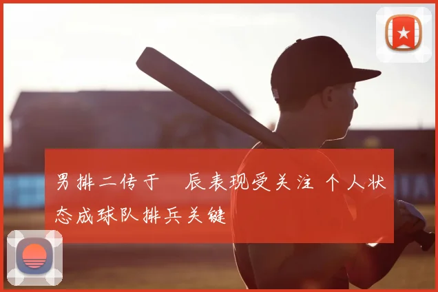 男排二传于垚辰表现受关注 个人状态成球队排兵关键