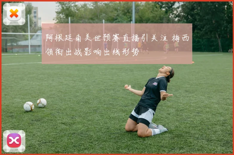 阿根廷南美世预赛直播引关注 梅西领衔出战影响出线形势