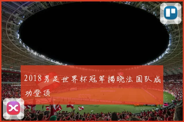 2018男足世界杯冠军揭晓法国队成功登顶