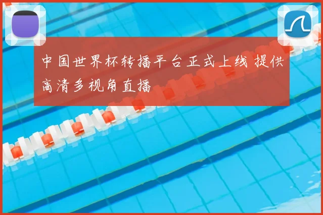 中国世界杯转播平台正式上线 提供高清多视角直播