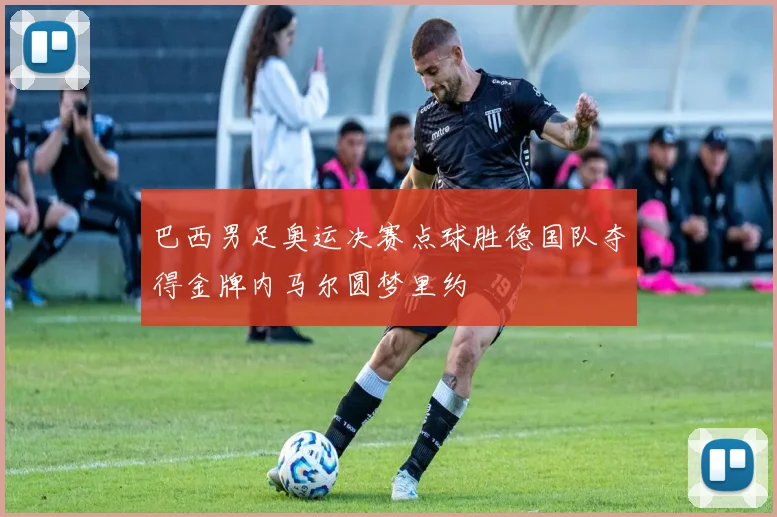巴西男足奥运决赛点球胜德国队夺得金牌内马尔圆梦里约