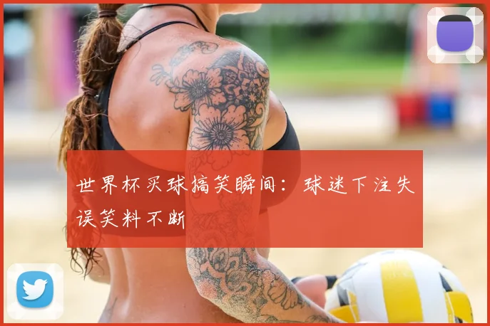 世界杯买球搞笑瞬间:球迷下注失误笑料不断