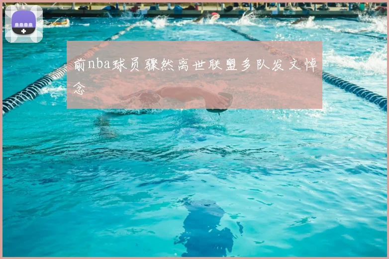 前nba球员骤然离世联盟多队发文悼念