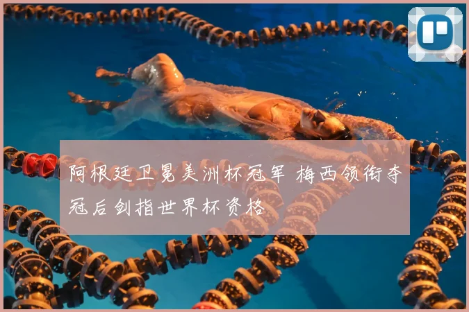 阿根廷卫冕美洲杯冠军 梅西领衔夺冠后剑指世界杯资格