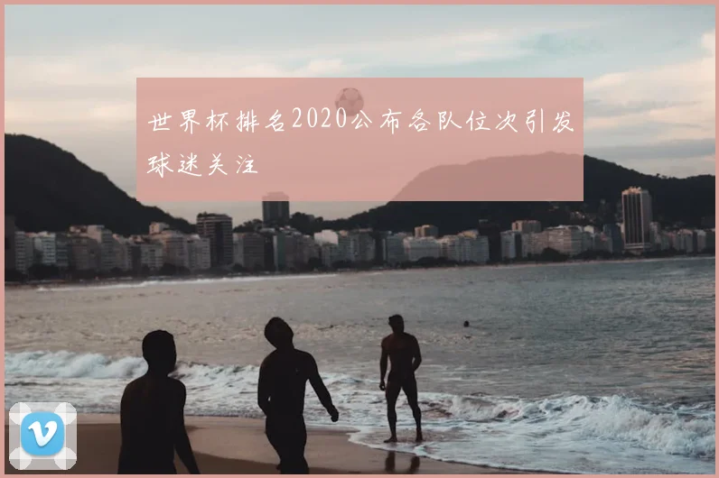 世界杯排名2020公布各队位次引发球迷关注