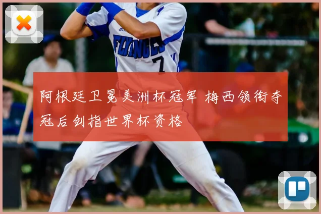 阿根廷卫冕美洲杯冠军 梅西领衔夺冠后剑指世界杯资格