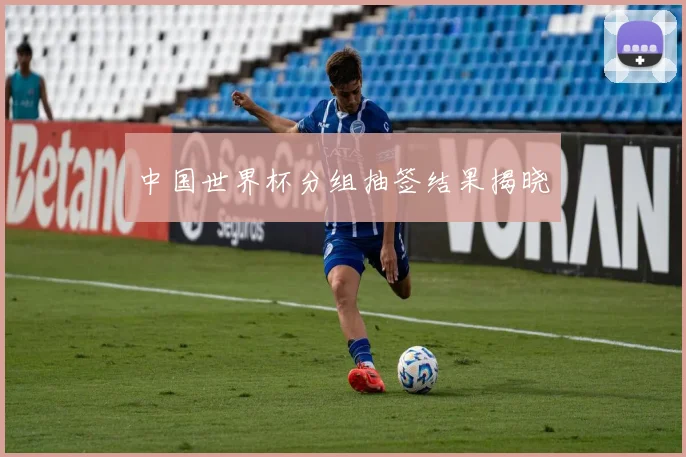 中国世界杯分组抽签结果揭晓