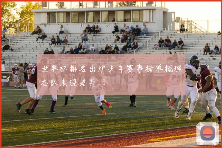 世界杯排名出炉去年赛事榜单梳理各队表现差异_1