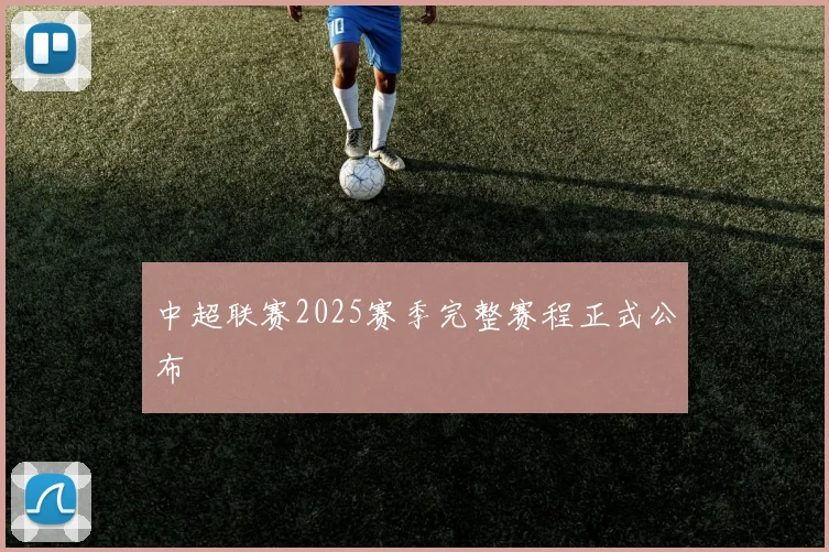中超联赛2025赛季完整赛程正式公布