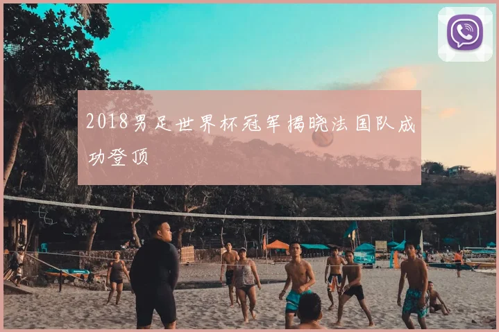 2018男足世界杯冠军揭晓法国队成功登顶