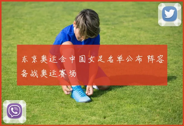 东京奥运会中国女足名单公布 阵容备战奥运赛场