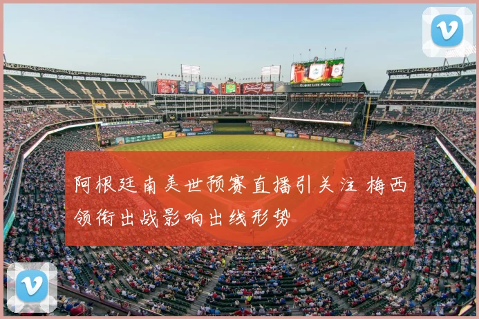 阿根廷南美世预赛直播引关注 梅西领衔出战影响出线形势