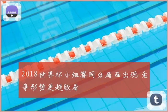 2018世界杯小组赛同分局面出现 竞争形势更趋胶着