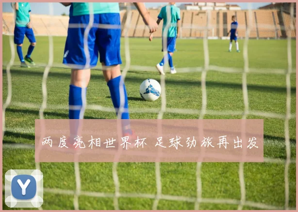 两度亮相世界杯 足球劲旅再出发