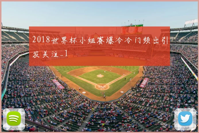 2018世界杯小组赛爆冷冷门频出引发关注_1