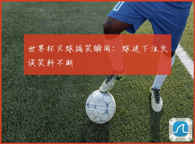 世界杯买球搞笑瞬间:球迷下注失误笑料不断