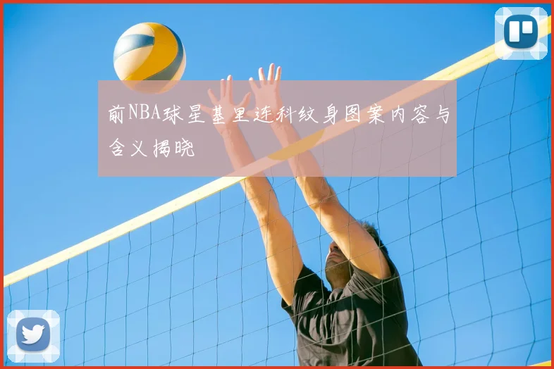 前NBA球星基里连科纹身图案内容与含义揭晓