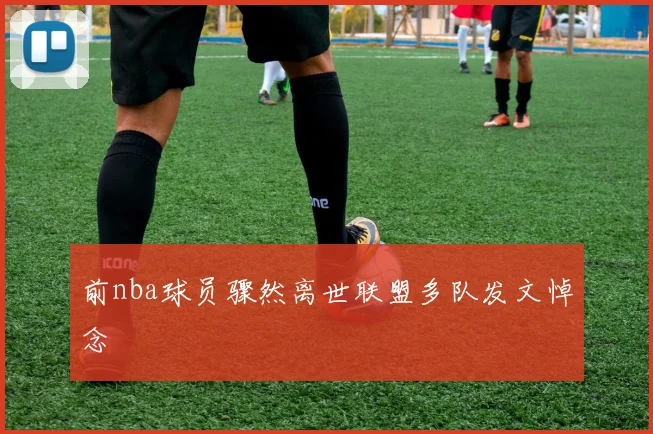 前nba球员骤然离世联盟多队发文悼念