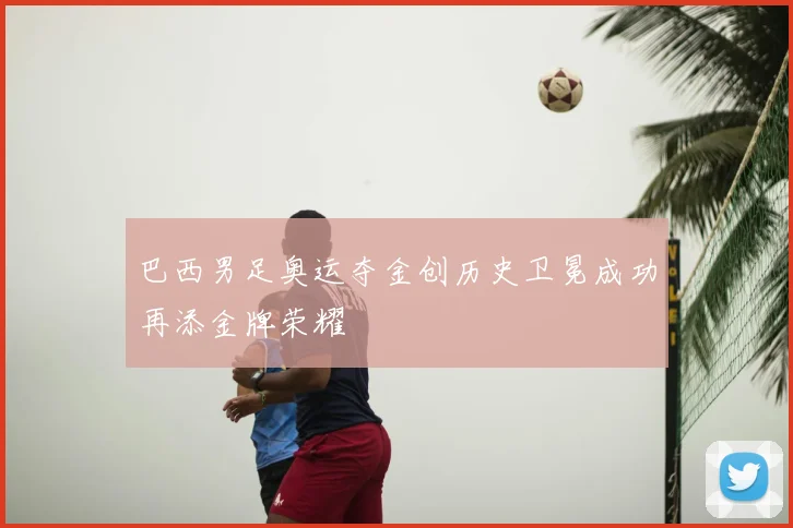 巴西男足奥运夺金创历史卫冕成功再添金牌荣耀